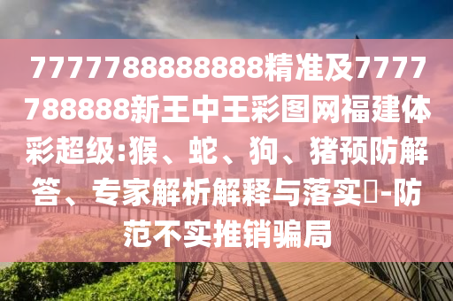 7777788888888精準(zhǔn)及7777788888新王中王彩圖網(wǎng)福建體彩超級:猴、蛇、狗、豬預(yù)防解答、專家解析解釋與落實?-防范不實推銷騙局