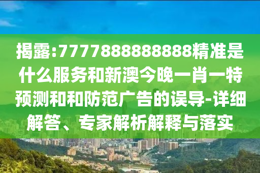 揭露:7777888888888精準(zhǔn)是什么服務(wù)和新澳今晚一肖一特預(yù)測和和防范廣告的誤導(dǎo)-詳細(xì)解答、專家解析解釋與落實(shí)