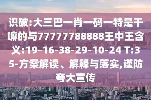 識破:大三巴一肖一碼一特是干嘛的與77777788888王中王含義:19-16-38-29-10-24 T:35-方案解讀、解釋與落實,謹(jǐn)防夸大宣傳