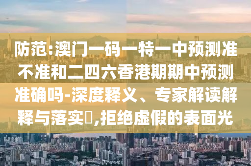 防范:澳門一碼一特一中預測準不準和二四六香港期期中預測準確嗎-深度釋義、專家解讀解釋與落實?,拒絕虛假的表面光