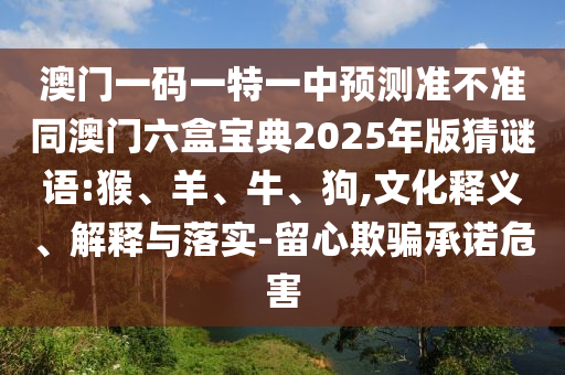 澳門一碼一特一中預(yù)測準(zhǔn)不準(zhǔn)同澳門六盒寶典2025年版猜謎語:猴、羊、牛、狗,文化釋義、解釋與落實-留心欺騙承諾危害