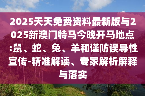 2025天天免費(fèi)資料最新版與2025新澳門特馬今晚開馬地點(diǎn):鼠、蛇、兔、羊和謹(jǐn)防誤導(dǎo)性宣傳-精準(zhǔn)解讀、專家解析解釋與落實(shí)
