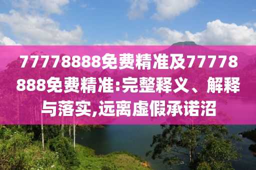 77778888免費(fèi)精準(zhǔn)及77778888免費(fèi)精準(zhǔn):完整釋義、解釋與落實(shí),遠(yuǎn)離虛假承諾沼
