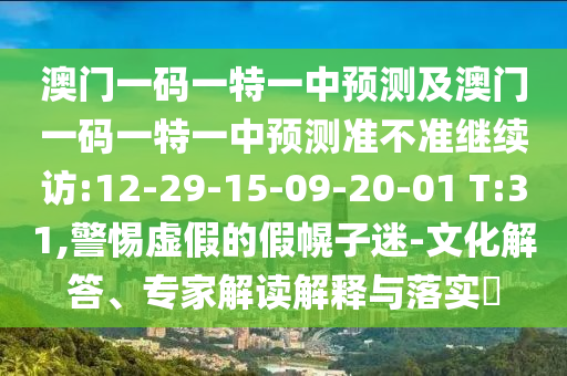 澳門一碼一特一中預(yù)測(cè)及澳門一碼一特一中預(yù)測(cè)準(zhǔn)不準(zhǔn)繼續(xù)訪:12-29-15-09-20-01 T:31,警惕虛假的假幌子迷-文化解答、專家解讀解釋與落實(shí)?