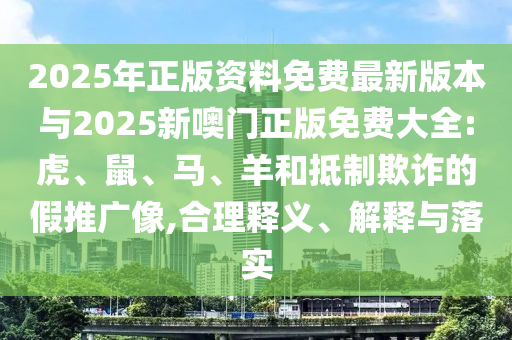2025年正版資料免費最新版本與2025新噢門正版免費大全:虎、鼠、馬、羊和抵制欺詐的假推廣像,合理釋義、解釋與落實