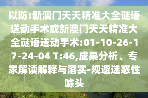 以防:新澳門天天精準(zhǔn)大全謎語送動手術(shù)或新澳門天天精準(zhǔn)大全謎語送動手術(shù):01-10-26-17-24-04 T:46,成果分析、專家解讀解釋與落實(shí)-規(guī)避迷惑性噱頭