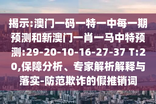 揭示:澳門一碼一特一中每一期預(yù)測和新澳門一肖一馬中特預(yù)測:29-20-10-16-27-37 T:20,保障分析、專家解析解釋與落實(shí)-防范欺詐的假推銷詞