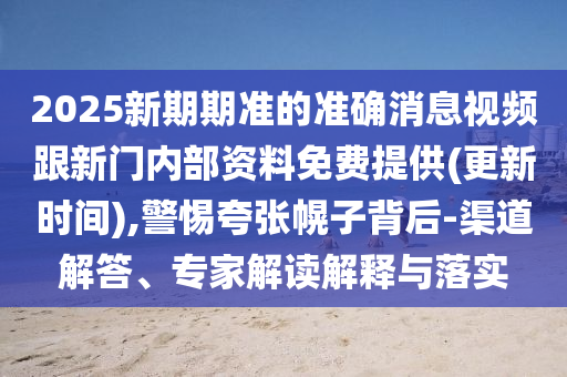 2025新期期準(zhǔn)的準(zhǔn)確消息視頻跟新門內(nèi)部資料免費(fèi)提供(更新時(shí)間),警惕夸張幌子背后-渠道解答、專家解讀解釋與落實(shí)