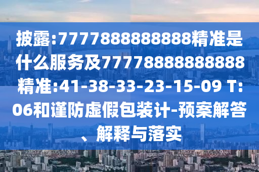 披露:7777888888888精準(zhǔn)是什么服務(wù)及77778888888888精準(zhǔn):41-38-33-23-15-09 T:06和謹(jǐn)防虛假包裝計-預(yù)案解答、解釋與落實