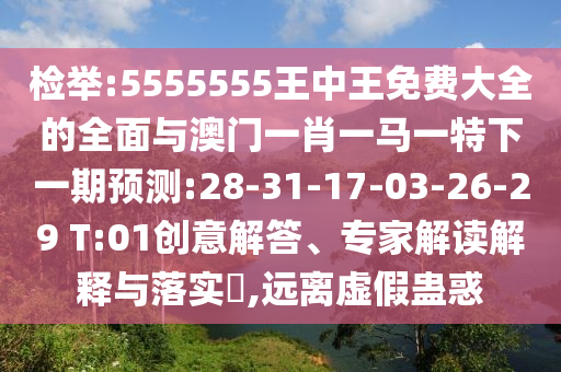 檢舉:5555555王中王免費大全的全面與澳門一肖一馬一特下一期預測:28-31-17-03-26-29 T:01創(chuàng)意解答、專家解讀解釋與落實?,遠離虛假蠱惑