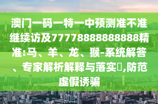 澳門一碼一特一中預(yù)測準(zhǔn)不準(zhǔn)繼續(xù)訪及77778888888888精準(zhǔn):馬、羊、龍、猴-系統(tǒng)解答、專家解析解釋與落實(shí)?,防范虛假誘騙
