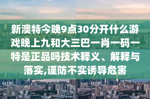 新澳特今晚9點(diǎn)30分開(kāi)什么游戲晚上九和大三巴一肖一碼一特是正品嗎技術(shù)釋義、解釋與落實(shí),謹(jǐn)防不實(shí)誘導(dǎo)危害