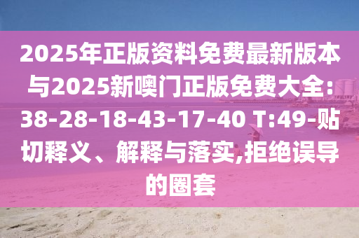 2025年正版資料免費(fèi)最新版本與2025新噢門正版免費(fèi)大全:38-28-18-43-17-40 T:49-貼切釋義、解釋與落實(shí),拒絕誤導(dǎo)的圈套