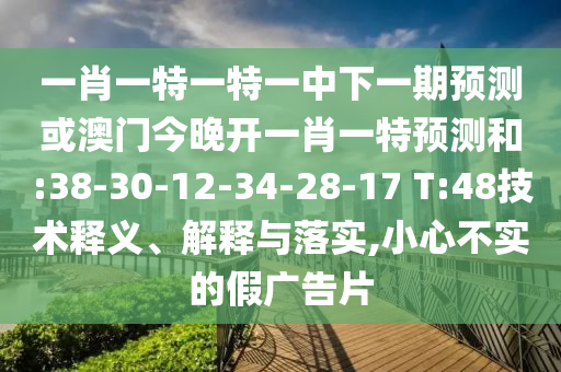 一肖一特一特一中下一期預(yù)測或澳門今晚開一肖一特預(yù)測和:38-30-12-34-28-17 T:48技術(shù)釋義、解釋與落實(shí),小心不實(shí)的假廣告片