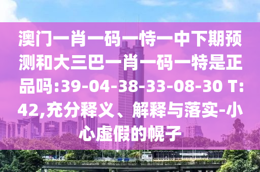澳門一肖一碼一恃一中下期預(yù)測(cè)和大三巴一肖一碼一特是正品嗎:39-04-38-33-08-30 T:42,充分釋義、解釋與落實(shí)-小心虛假的幌子