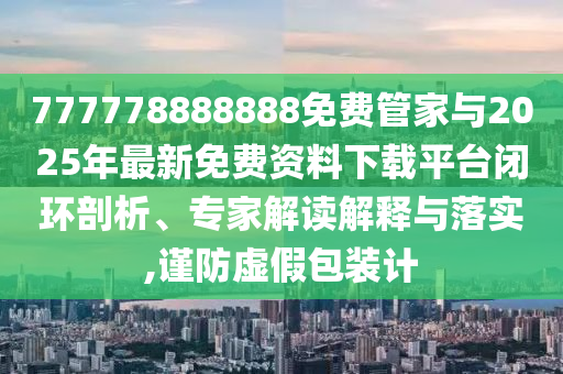 777778888888免費(fèi)管家與2025年最新免費(fèi)資料下載平臺(tái)閉環(huán)剖析、專家解讀解釋與落實(shí),謹(jǐn)防虛假包裝計(jì)