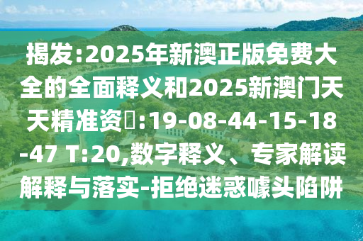揭發(fā):2025年新澳正版免費(fèi)大全的全面釋義和2025新澳門天天精準(zhǔn)資枓:19-08-44-15-18-47 T:20,數(shù)字釋義、專家解讀解釋與落實(shí)-拒絕迷惑噱頭陷阱