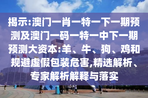 揭示:澳門一肖一特一下一期預(yù)測(cè)及澳門一碼一特一中下一期預(yù)測(cè)大資本:羊、牛、狗、雞和規(guī)避虛假包裝危害,精選解析、專家解析解釋與落實(shí)