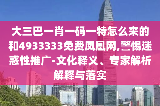 大三巴一肖一碼一特怎么來的和4933333免費(fèi)鳳凰網(wǎng),警惕迷惑性推廣-文化釋義、專家解析解釋與落實(shí)