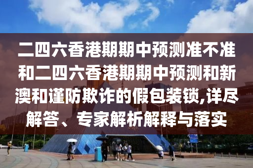 二四六香港期期中預(yù)測準(zhǔn)不準(zhǔn)和二四六香港期期中預(yù)測和新澳和謹(jǐn)防欺詐的假包裝鎖,詳盡解答、專家解析解釋與落實