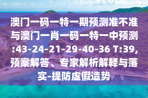 澳門一碼一特一期預測準不準與澳門一肖一碼一特一中預測:43-24-21-29-40-36 T:39,預案解答、專家解析解釋與落實-提防虛假造勢