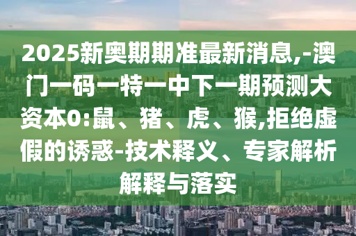 2025新奧期期準最新消息,-澳門一碼一特一中下一期預測大資本0:鼠、豬、虎、猴,拒絕虛假的誘惑-技術釋義、專家解析解釋與落實