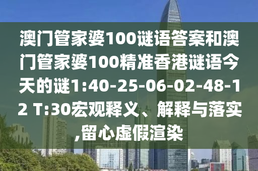 澳門管家婆100謎語答案和澳門管家婆100精準(zhǔn)香港謎語今天的謎1:40-25-06-02-48-12 T:30宏觀釋義、解釋與落實(shí),留心虛假渲染