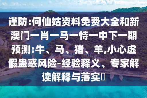 謹(jǐn)防:何仙姑資料免費大全和新澳門一肖一馬一恃一中下一期預(yù)測:牛、馬、豬、羊,小心虛假蠱惑風(fēng)險-經(jīng)驗釋義、專家解讀解釋與落實?