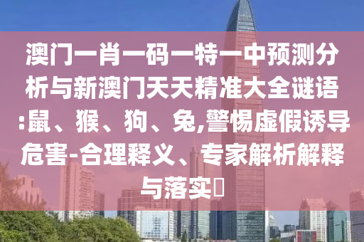 澳門一肖一碼一特一中預(yù)測(cè)分析與新澳門天天精準(zhǔn)大全謎語(yǔ):鼠、猴、狗、兔,警惕虛假誘導(dǎo)危害-合理釋義、專家解析解釋與落實(shí)?