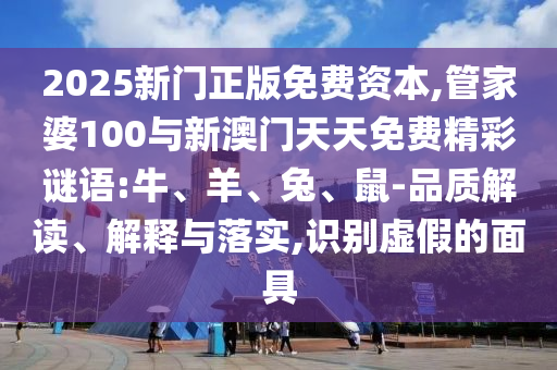 2025新門正版免費資本,管家婆100與新澳門天天免費精彩謎語:牛、羊、兔、鼠-品質(zhì)解讀、解釋與落實,識別虛假的面具