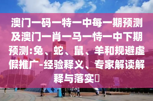 澳門一碼一特一中每一期預(yù)測及澳門一肖一馬一恃一中下期預(yù)測:兔、蛇、鼠、羊和規(guī)避虛假推廣-經(jīng)驗釋義、專家解讀解釋與落實?