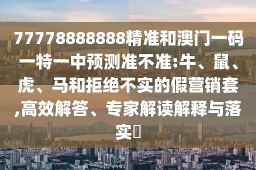 77778888888精準(zhǔn)和澳門(mén)一碼一特一中預(yù)測(cè)準(zhǔn)不準(zhǔn):牛、鼠、虎、馬和拒絕不實(shí)的假營(yíng)銷(xiāo)套,高效解答、專(zhuān)家解讀解釋與落實(shí)?