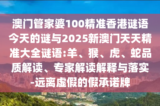 澳門管家婆100精準(zhǔn)香港謎語今天的謎與2025新澳門天天精準(zhǔn)大全謎語:羊、猴、虎、蛇品質(zhì)解讀、專家解讀解釋與落實-遠(yuǎn)離虛假的假承諾牌
