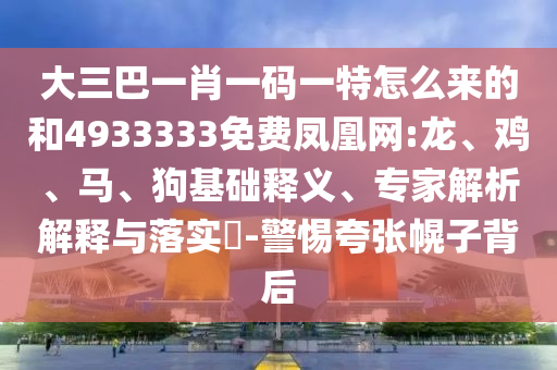 大三巴一肖一碼一特怎么來的和4933333免費(fèi)鳳凰網(wǎng):龍、雞、馬、狗基礎(chǔ)釋義、專家解析解釋與落實(shí)?-警惕夸張幌子背后