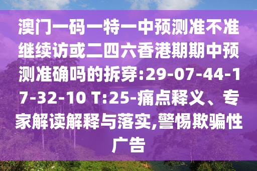 澳門一碼一特一中預測準不準繼續(xù)訪或二四六香港期期中預測準確嗎的拆穿:29-07-44-17-32-10 T:25-痛點釋義、專家解讀解釋與落實,警惕欺騙性廣告