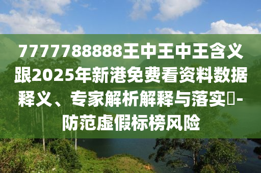 7777788888王中王中王含義跟2025年新港免費(fèi)看資料數(shù)據(jù)釋義、專(zhuān)家解析解釋與落實(shí)?-防范虛假標(biāo)榜風(fēng)險(xiǎn)