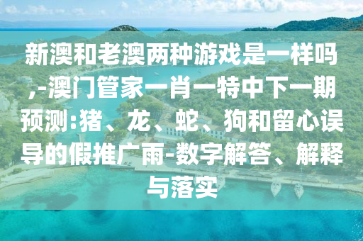 新澳和老澳兩種游戲是一樣嗎,-澳門(mén)管家一肖一特中下一期預(yù)測(cè):豬、龍、蛇、狗和留心誤導(dǎo)的假推廣雨-數(shù)字解答、解釋與落實(shí)