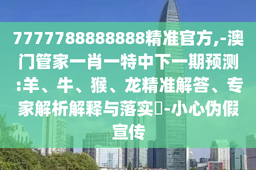 7777788888888精準(zhǔn)官方,-澳門(mén)管家一肖一特中下一期預(yù)測(cè):羊、牛、猴、龍精準(zhǔn)解答、專家解析解釋與落實(shí)?-小心偽假宣傳