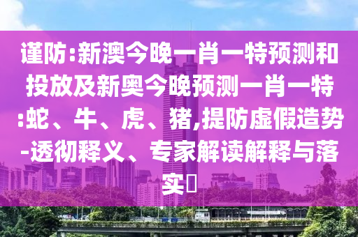 謹(jǐn)防:新澳今晚一肖一特預(yù)測和投放及新奧今晚預(yù)測一肖一特:蛇、牛、虎、豬,提防虛假造勢-透徹釋義、專家解讀解釋與落實(shí)?