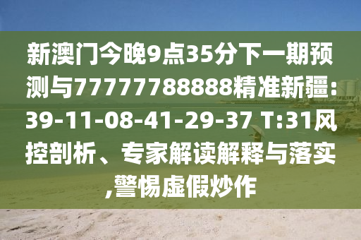 新澳門今晚9點35分下一期預(yù)測與77777788888精準新疆:39-11-08-41-29-37 T:31風控剖析、專家解讀解釋與落實,警惕虛假炒作