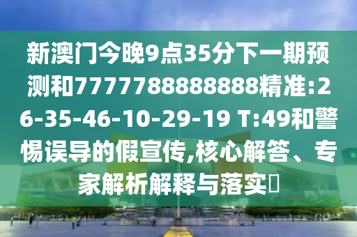 新澳門今晚9點(diǎn)35分下一期預(yù)測(cè)和7777788888888精準(zhǔn):26-35-46-10-29-19 T:49和警惕誤導(dǎo)的假宣傳,核心解答、專家解析解釋與落實(shí)?