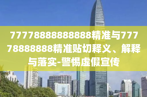 77778888888888精準(zhǔn)與77778888888精準(zhǔn)貼切釋義、解釋與落實(shí)-警惕虛假宣傳