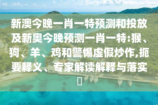 新澳今晚一肖一特預測和投放及新奧今晚預測一肖一特:猴、狗、羊、雞和警惕虛假炒作,扼要釋義、專家解讀解釋與落實?