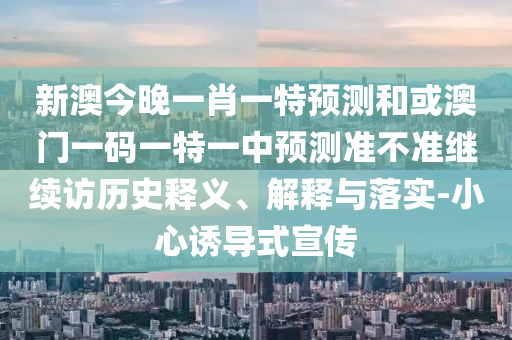 新澳今晚一肖一特預(yù)測(cè)和或澳門一碼一特一中預(yù)測(cè)準(zhǔn)不準(zhǔn)繼續(xù)訪歷史釋義、解釋與落實(shí)-小心誘導(dǎo)式宣傳