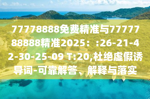 77778888免費(fèi)精準(zhǔn)與7777788888精準(zhǔn)2025：:26-21-42-30-25-09 T:20,杜絕虛假誘導(dǎo)詞-可靠解答、解釋與落實(shí)
