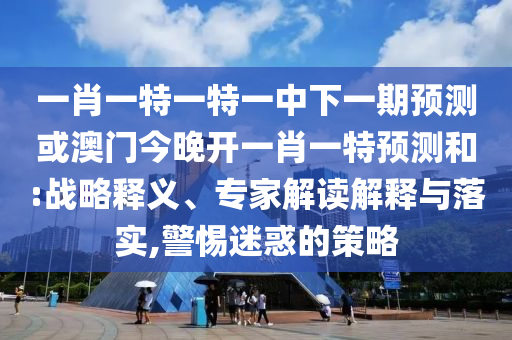 一肖一特一特一中下一期預(yù)測(cè)或澳門今晚開一肖一特預(yù)測(cè)和:戰(zhàn)略釋義、專家解讀解釋與落實(shí),警惕迷惑的策略