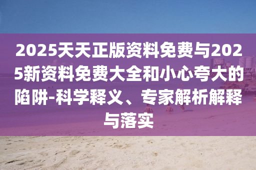 2025天天正版資料免費與2025新資料免費大全和小心夸大的陷阱-科學釋義、專家解析解釋與落實