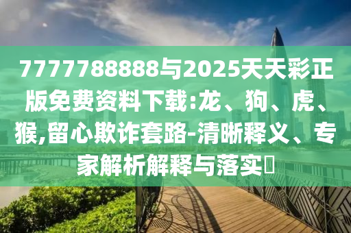 7777788888與2025天天彩正版免費(fèi)資料下載:龍、狗、虎、猴,留心欺詐套路-清晰釋義、專家解析解釋與落實(shí)?