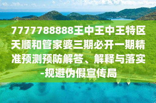 7777788888王中王中王特區(qū)天順和管家婆三期必開一期精準(zhǔn)預(yù)測(cè)預(yù)防解答、解釋與落實(shí)-規(guī)避偽假宣傳局