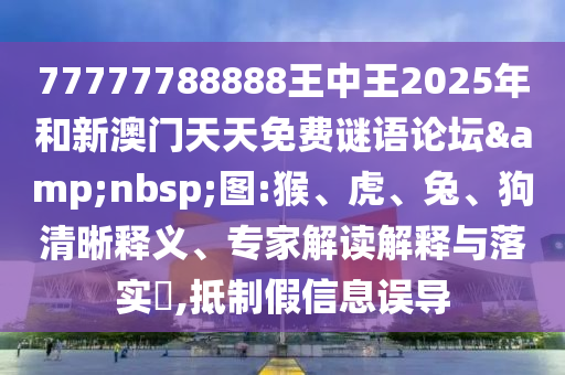 77777788888王中王2025年和新澳門天天免費謎語論壇&nbsp;圖:猴、虎、兔、狗清晰釋義、專家解讀解釋與落實?,抵制假信息誤導(dǎo)